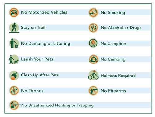 No Motorized Vehicles, Stay On Trail, No Dumping or Littering, Leash Your Pets, Clean Up After Pets, No Drones, No Smoking, No Alcohol or Drugs, No Campfires, No Camping, Helmets Required, No Firearms, No Unauthorized Hunting or Trapping